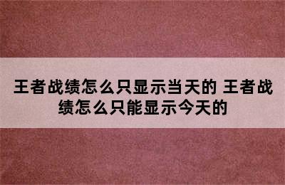 王者战绩怎么只显示当天的 王者战绩怎么只能显示今天的